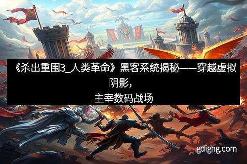 《杀出重围3_人类革命》黑客系统揭秘——穿越虚拟阴影,主宰数码战场