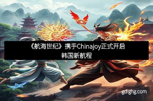 《航海世纪》携手Chinajoy正式开启韩国新航程